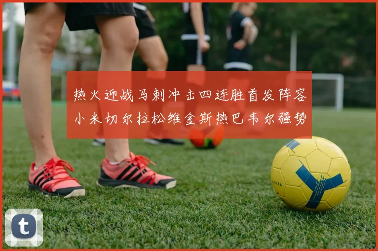 热火迎战马刺冲击四连胜首发阵容小米切尔拉松维金斯热巴韦尔强势出击