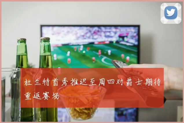 杜兰特首秀推迟至周四对爵士期待重返赛场