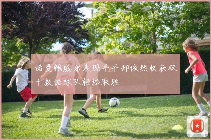 诺曼鲍威尔表现平平却依然收获双十数据球队轻松取胜