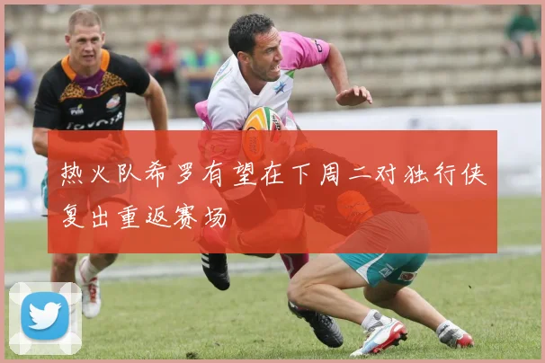 热火队希罗有望在下周二对独行侠复出重返赛场