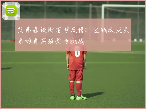 艾弗森谈财富与友情：金钱改变关系的真实感受与挑战