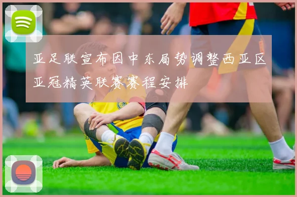 亚足联宣布因中东局势调整西亚区亚冠精英联赛赛程安排
