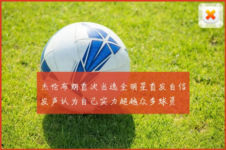 杰伦布朗首次当选全明星首发自信发声认为自己实力超越众多球员
