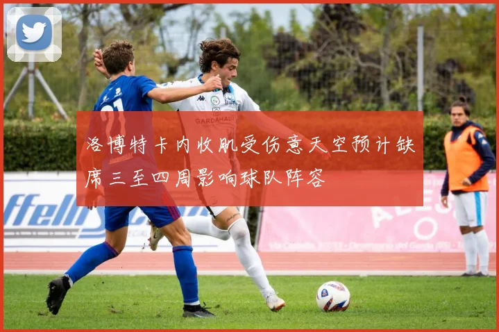 洛博特卡内收肌受伤意天空预计缺席三至四周影响球队阵容