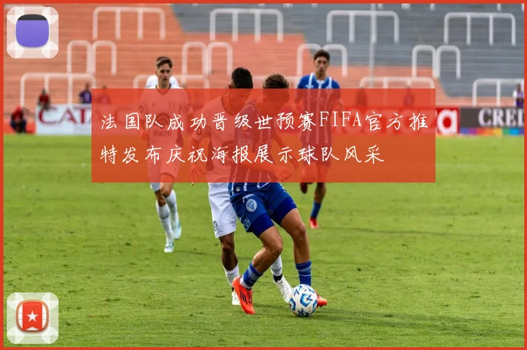 法国队成功晋级世预赛FIFA官方推特发布庆祝海报展示球队风采