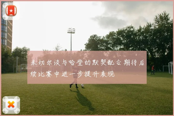 米切尔谈与哈登的默契配合期待后续比赛中进一步提升表现