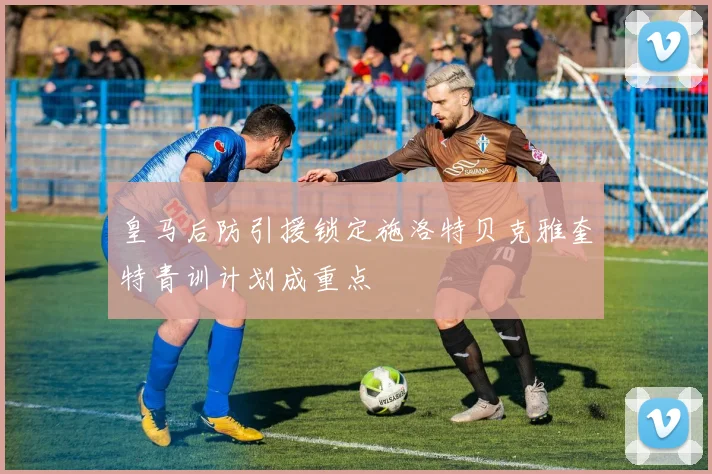皇马后防引援锁定施洛特贝克雅奎特青训计划成重点