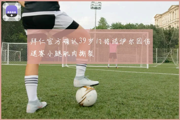 拜仁官方确认39岁门将诺伊尔因伤退赛小腿肌肉撕裂