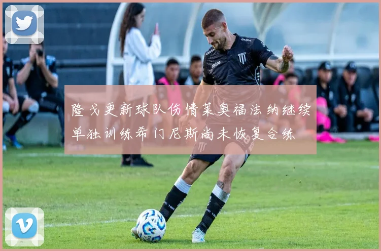 隆戈更新球队伤情莱奥福法纳继续单独训练希门尼斯尚未恢复合练