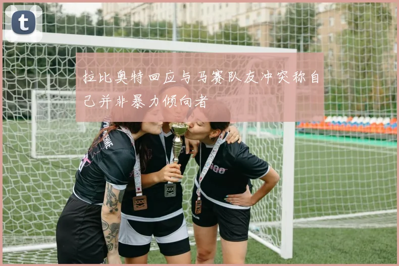 拉比奥特回应与马赛队友冲突称自己并非暴力倾向者