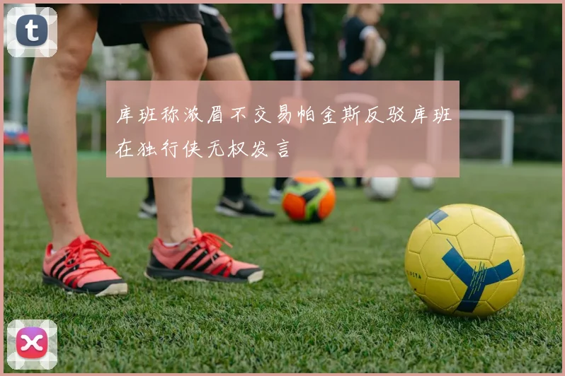 库班称浓眉不交易帕金斯反驳库班在独行侠无权发言