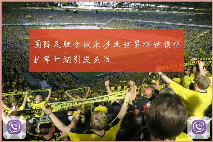 国际足联会议未涉及世界杯世俱杯扩军计划引发关注