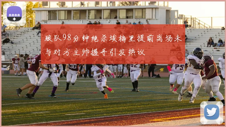 狼队98分钟绝杀埃梅里提前离场未与对方主帅握手引发热议