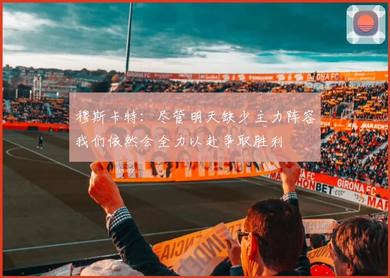 穆斯卡特：尽管明天缺少主力阵容我们依然会全力以赴争取胜利