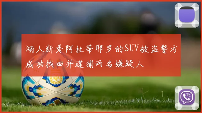 湖人新秀阿杜蒂耶罗的SUV被盗警方成功找回并逮捕两名嫌疑人