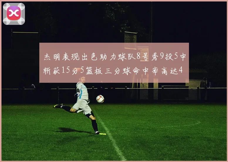 杰明表现出色助力球队8号秀9投5中斩获15分5篮板三分球命中率高达43