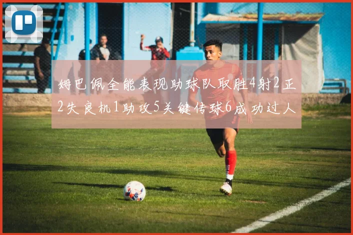 姆巴佩全能表现助球队取胜4射2正2失良机1助攻5关键传球6成功过人