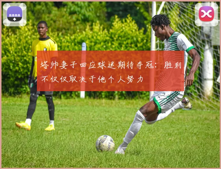 塔帅妻子回应球迷期待夺冠：胜利不仅仅取决于他个人努力
