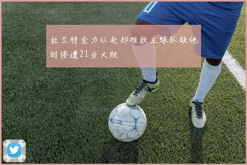 杜兰特全力以赴却难救主球队缺他时惨遭21分大败