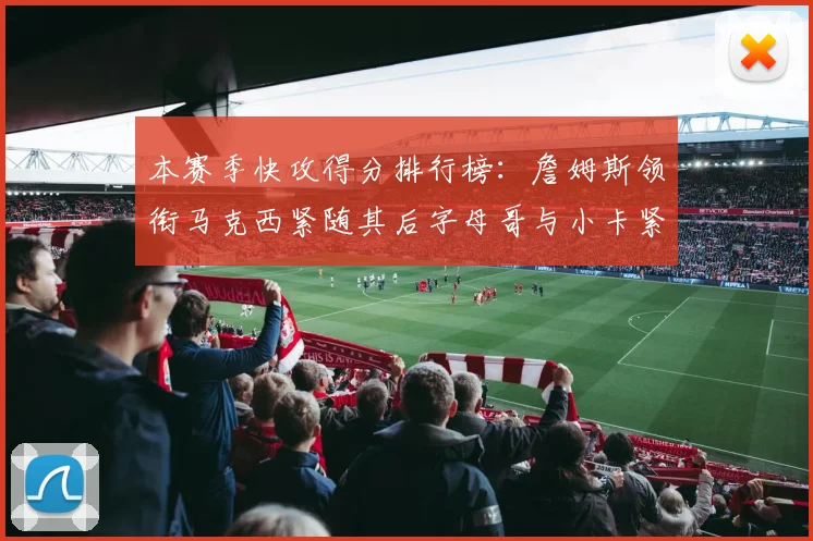 本赛季快攻得分排行榜：詹姆斯领衔马克西紧随其后字母哥与小卡紧追不舍