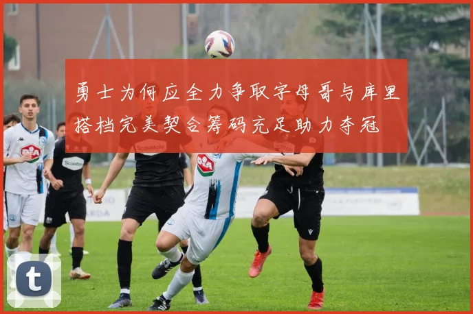 勇士为何应全力争取字母哥与库里搭档完美契合筹码充足助力夺冠
