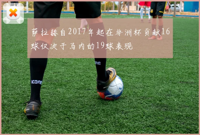 萨拉赫自2017年起在非洲杯贡献16球仅次于马内的19球表现