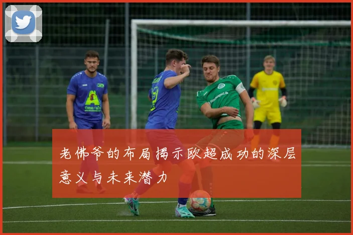 老佛爷的布局揭示欧超成功的深层意义与未来潜力
