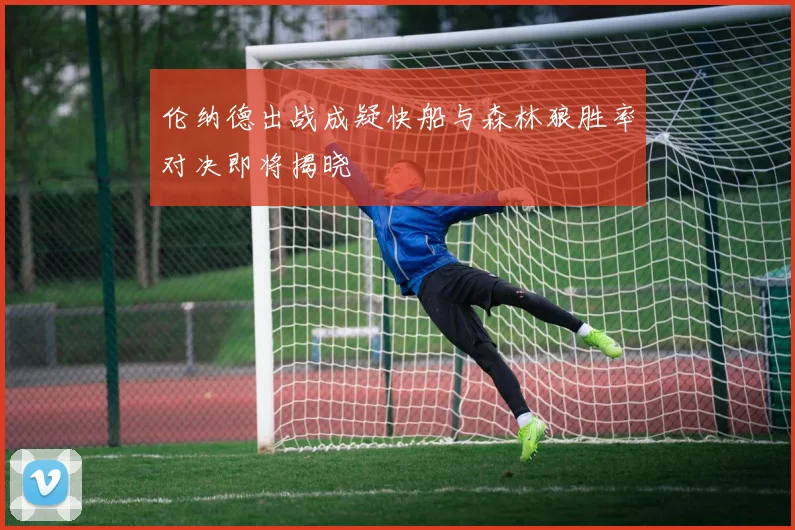 伦纳德出战成疑快船与森林狼胜率对决即将揭晓